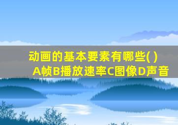 动画的基本要素有哪些( )A帧B播放速率C图像D声音